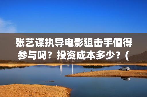 张艺谋执导电影狙击手值得参与吗？投资成本多少？(张艺谋执导电影叫什么)