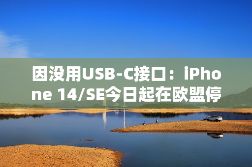 因没用USB-C接口：iPhone 14/SE今日起在欧盟停产、停售