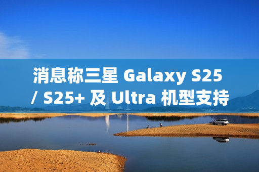 消息称三星 Galaxy S25 / S25+ 及 Ultra 机型支持 25/45W 无线充电,但不支持 Qi2 协议 消息称三星 Galaxy S25 / S25+ 及 Ultra 机型支持 25/45W 无线充电,但不支持 Qi2 协议