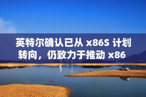 英特尔确认已从 x86S 计划转向，仍致力于推动 x86 生态系统创新协作