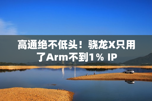 高通绝不低头!骁龙X只用了Arm不到1% IP 高通绝不低头!骁龙X只用了Arm不到1% IP