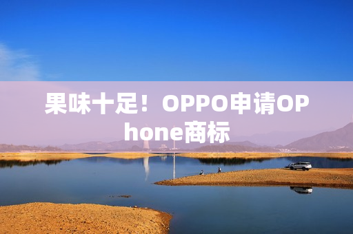 果味十足！OPPO申请OPhone商标
