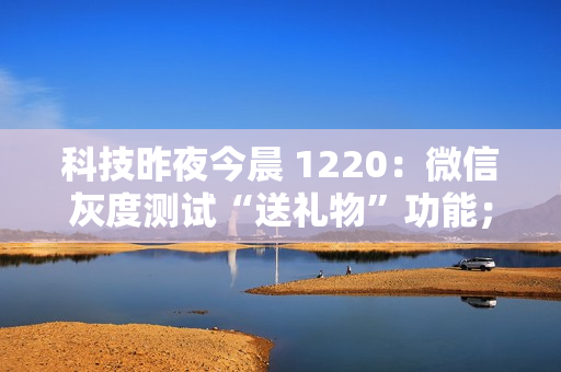 科技昨夜今晨 1220：微信灰度测试“送礼物”功能；鸿蒙智行“四界”老总首度同框合影；曝极越“N+1”赔偿由百度吉利垫付...