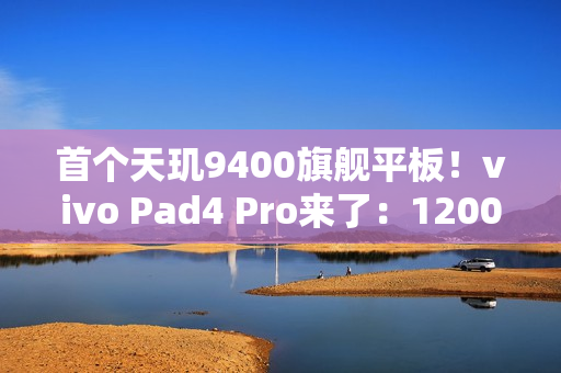 首个天玑9400旗舰平板！vivo Pad4 Pro来了：12000mAh大电池