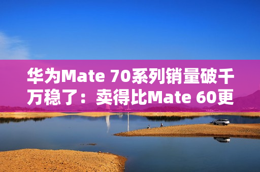 华为Mate 70系列销量破千万稳了:卖得比Mate 60更火爆 华为Mate 70系列销量破千万稳了:卖得比Mate 60更火爆