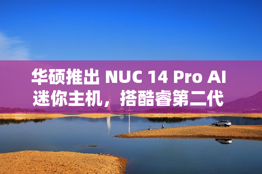 华硕推出 NUC 14 Pro AI 迷你主机，搭酷睿第二代 Ultra 系列处理器