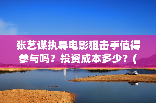 张艺谋执导电影狙击手值得参与吗？投资成本多少？(张艺谋执导电影《惊蜇无声》出品公司是什么?)
