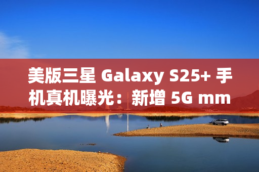 美版三星 Galaxy S25+ 手机真机曝光:新增 5G mmWave 天线,暗示效仿苹果告别实体 SIM 卡 美版三星 Galaxy S25+ 手机真机曝光:新增 5G mmWave 天线,暗示效仿苹果告别实体 SIM 卡