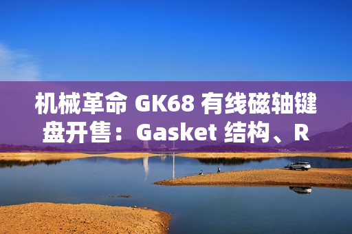 机械革命 GK68 有线磁轴键盘开售：Gasket 结构、RT 100 级可调，首发 229 元