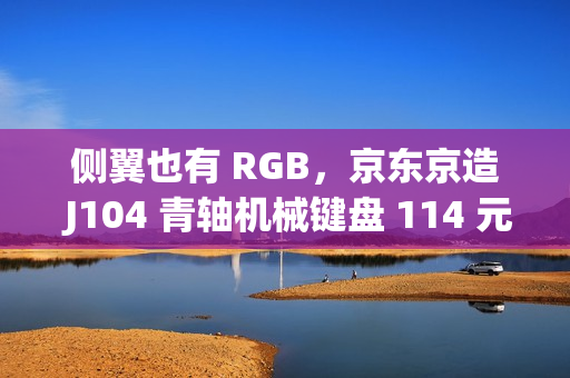 侧翼也有 RGB，京东京造 J104 青轴机械键盘 114 元百亿补贴