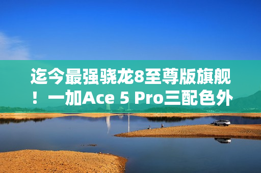 迄今最强骁龙8至尊版旗舰!一加Ace 5 Pro三配色外观首度公布 迄今最强骁龙8至尊版旗舰!一加Ace 5 Pro三配色外观首度公布