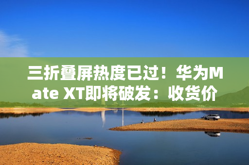 三折叠屏热度已过！华为Mate XT即将破发：收货价接近原价
