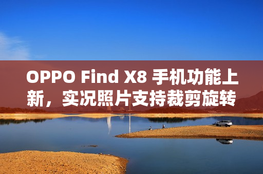OPPO Find X8 手机功能上新，实况照片支持裁剪旋转、调节参数、更换滤镜