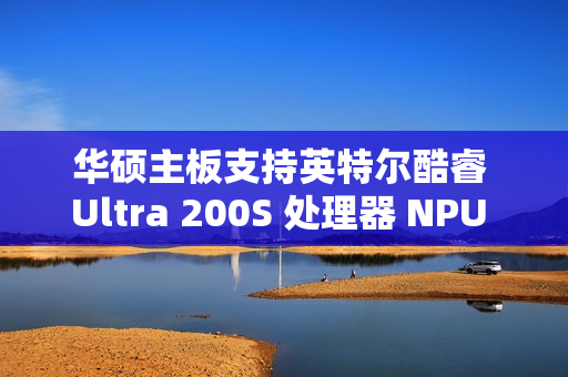 华硕主板支持英特尔酷睿 Ultra 200S 处理器 NPU 一键超频，宣称算力提升 24%