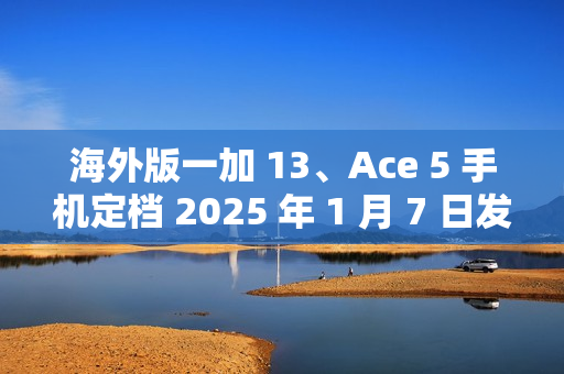 海外版一加 13、Ace 5 手机定档 2025 年 1 月 7 日发布