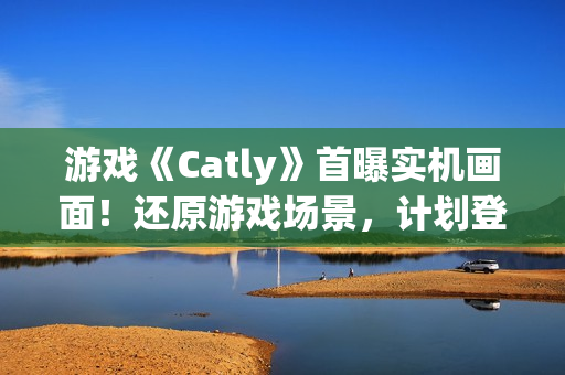 游戏《Catly》首曝实机画面！还原游戏场景，计划登录 Steam、任天堂 Switch