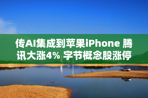 传AI集成到苹果iPhone 腾讯大涨4% 字节概念股涨停 传AI集成到苹果iPhone 腾讯大涨4% 字节概念股涨停