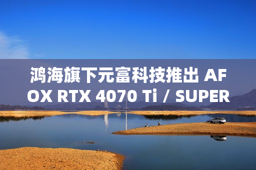 鸿海旗下元富科技推出 AFOX RTX 4070 Ti / SUPER 显卡，采用涡轮散热设计