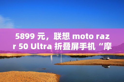 5899 元，联想 moto razr 50 Ultra 折叠屏手机“摩卡慕斯限定版”预售
