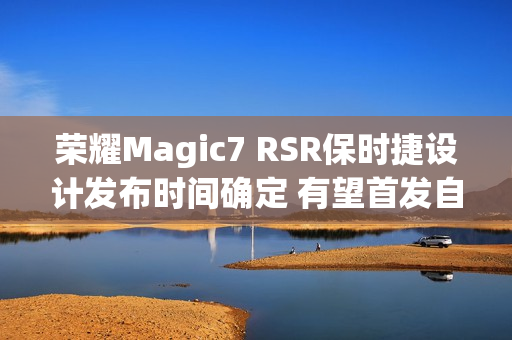 荣耀Magic7 RSR保时捷设计发布时间确定 有望首发自研大王影像