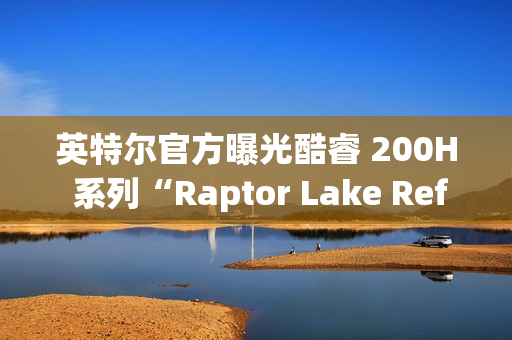 英特尔官方曝光酷睿 200H 系列“Raptor Lake Refresh”移动 CPU