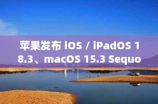 苹果发布 iOS / iPadOS 18.3、macOS 15.3 Sequoia 首个公测版：Home 支持扫地机器人