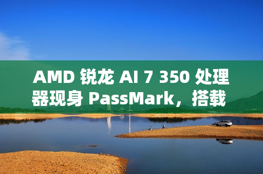 AMD 锐龙 AI 7 350 处理器现身 PassMark，搭载 Radeon 860M 核显