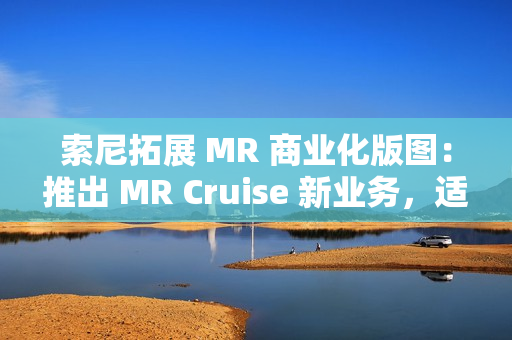 索尼拓展 MR 商业化版图：推出 MR Cruise 新业务，适配出租车、公交车、火车等