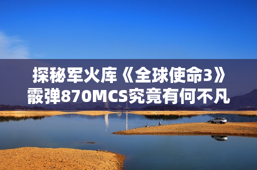 探秘军火库《全球使命3》霰弹870MCS究竟有何不凡