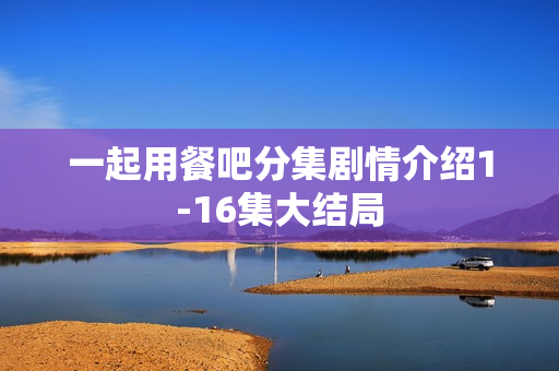 一起用餐吧分集剧情介绍1-16集大结局