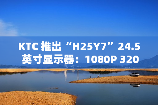 KTC 推出“H25Y7”24.5 英寸显示器：1080P 320Hz，869 元