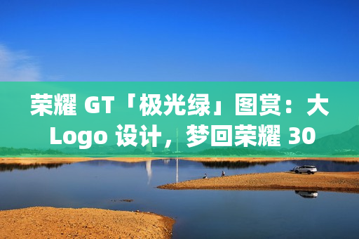 荣耀 GT「极光绿」图赏：大 Logo 设计，梦回荣耀 30