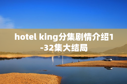 hotel king分集剧情介绍1-32集大结局