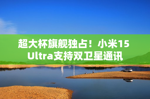 超大杯旗舰独占！小米15 Ultra支持双卫星通讯