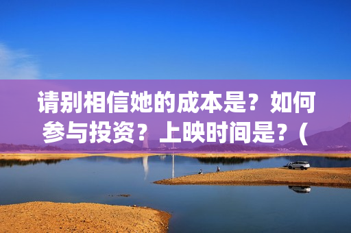 请别相信她的成本是？如何参与投资？上映时间是？(请别相信她成本多少)