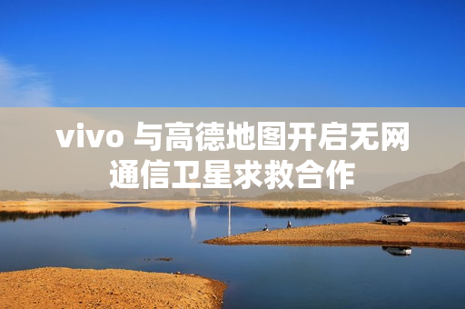 vivo 与高德地图开启无网通信卫星求救合作