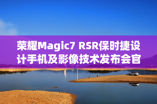 荣耀Magic7 RSR保时捷设计手机及影像技术发布会官宣12月23日举行