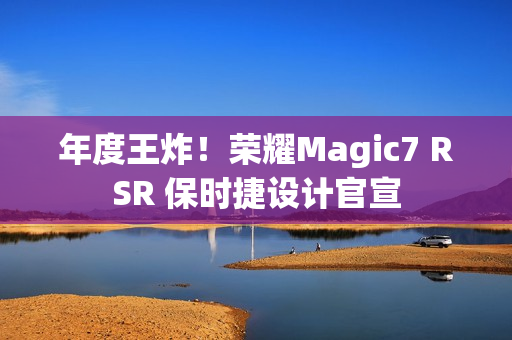 年度王炸!荣耀Magic7 RSR 保时捷设计官宣 年度王炸!荣耀Magic7 RSR 保时捷设计官宣