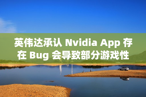 英伟达承认 Nvidia App 存在 Bug 会导致部分游戏性能损失 15%，正努力修复