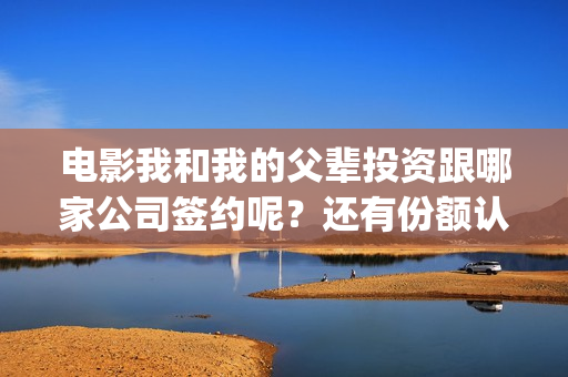 电影我和我的父辈投资跟哪家公司签约呢？还有份额认购吗？(电影我和我的父辈简介)