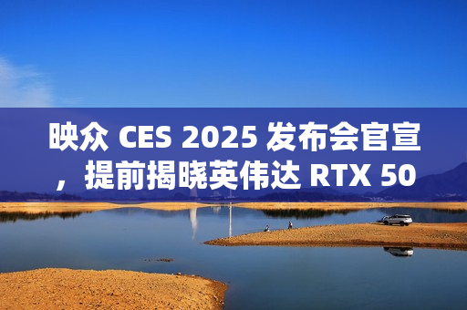 映众 CES 2025 发布会官宣，提前揭晓英伟达 RTX 50 GPU 新特性