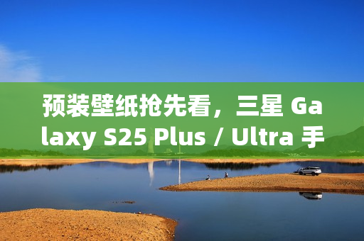 预装壁纸抢先看，三星 Galaxy S25 Plus / Ultra 手机渲染图曝光