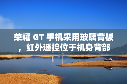 荣耀 GT 手机采用玻璃背板，红外遥控位于机身背部