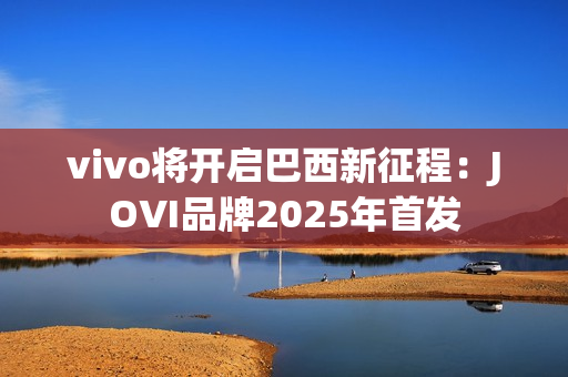 vivo将开启巴西新征程：JOVI品牌2025年首发