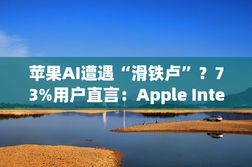 苹果AI遭遇“滑铁卢”？73%用户直言：Apple Intelligence几乎没用！