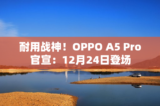 耐用战神!OPPO A5 Pro官宣:12月24日登场 耐用战神!OPPO A5 Pro官宣:12月24日登场