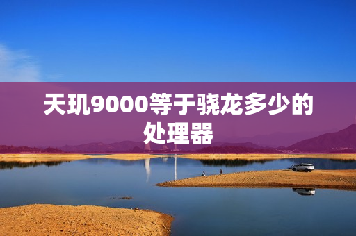 天玑9000等于骁龙多少的处理器 天玑9000等于骁龙多少的处理器