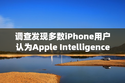 调查发现多数iPhone用户认为Apple Intelligence几乎没什么价值
