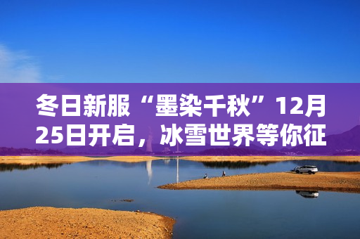 冬日新服“墨染千秋”12月25日开启，冰雪世界等你征途！