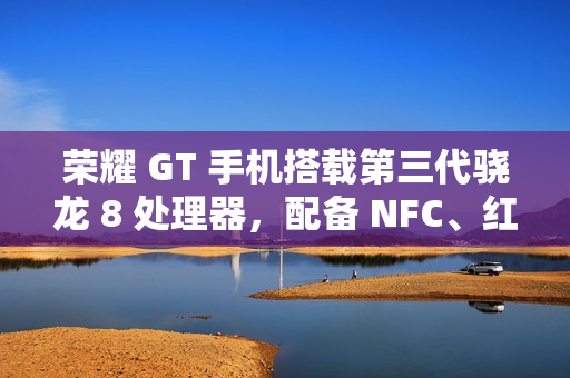 荣耀 GT 手机搭载第三代骁龙 8 处理器,配备 NFC、红外遥控、X 轴线性马达等 荣耀 GT 手机搭载第三代骁龙 8 处理器,配备 NFC、红外遥控、X 轴线性马达等